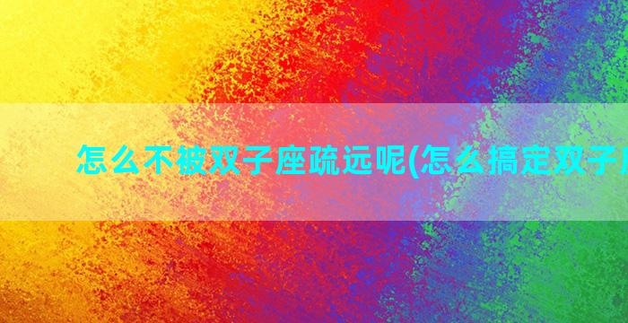 怎么不被双子座疏远呢(怎么搞定双子座女生)