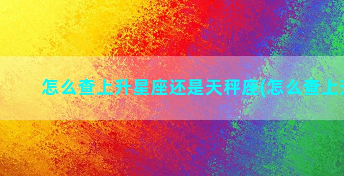 怎么查上升星座还是天秤座(怎么查上升星座)