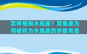 怎样摧毁水瓶座？双鱼座为何被称为水瓶座的终极克星