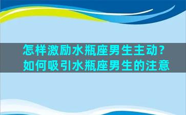 怎样激励水瓶座男生主动？如何吸引水瓶座男生的注意