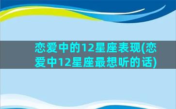 恋爱中的12星座表现(恋爱中12星座最想听的话)