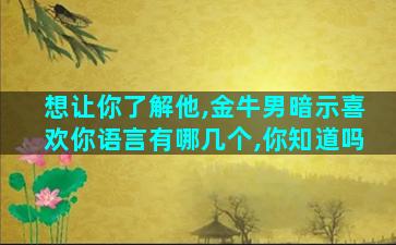 想让你了解他,金牛男暗示喜欢你语言有哪几个,你知道吗