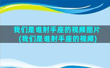 我们是谁射手座的视频图片(我们是谁射手座的视频)