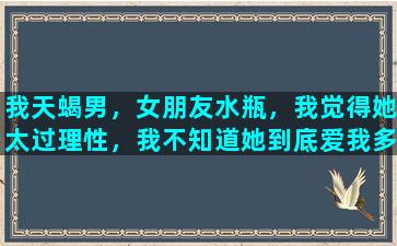 我天蝎男，女朋友水瓶，我觉得她太过理性，我不知道她到底爱我多少，我们还异国，怎么看水瓶座爱你呢