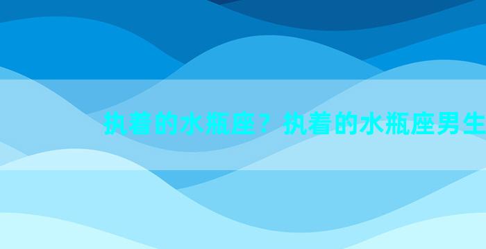 执着的水瓶座？执着的水瓶座男生