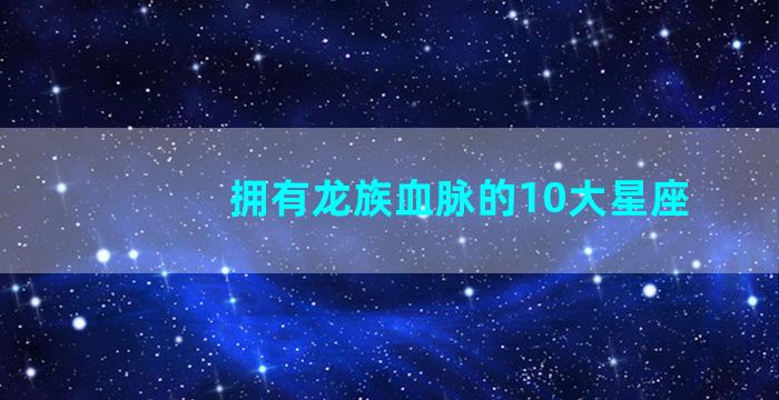 拥有龙族血脉的10大星座