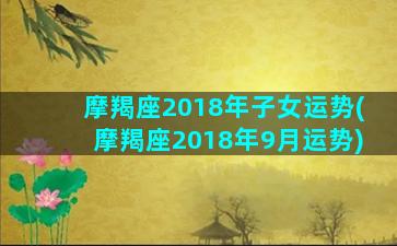 摩羯座2018年子女运势(摩羯座2018年9月运势)