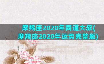 摩羯座2020年同道大叔(摩羯座2020年运势完整版)