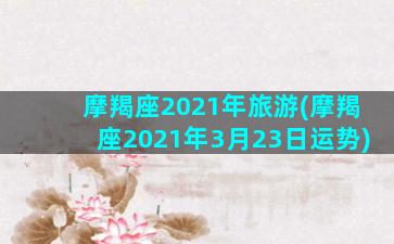 摩羯座2021年旅游(摩羯座2021年3月23日运势)