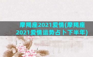 摩羯座2021爱情(摩羯座2021爱情运势占卜下半年)