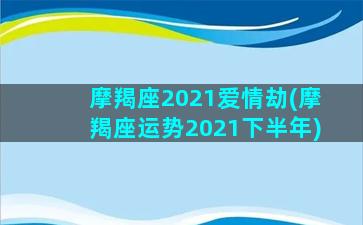 摩羯座2021爱情劫(摩羯座运势2021下半年)