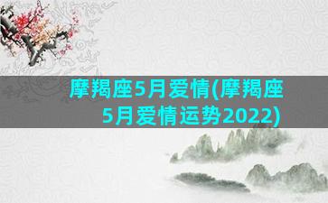 摩羯座5月爱情(摩羯座5月爱情运势2022)