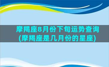 摩羯座8月份下旬运势查询(摩羯座是几月份的星座)