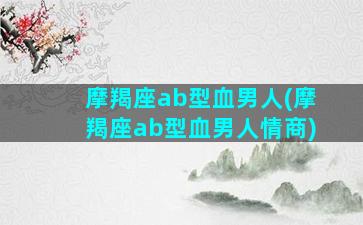 摩羯座ab型血男人(摩羯座ab型血男人情商)