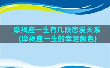 摩羯座一生有几段恋爱关系(摩羯座一生的幸运颜色)