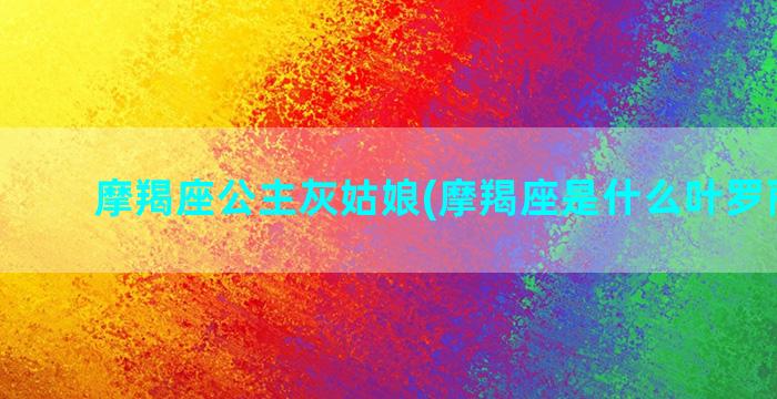 摩羯座公主灰姑娘(摩羯座是什么叶罗丽公主)