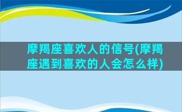 摩羯座喜欢人的信号(摩羯座遇到喜欢的人会怎么样)