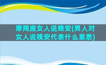 摩羯座女人说晚安(男人对女人说晚安代表什么意思)