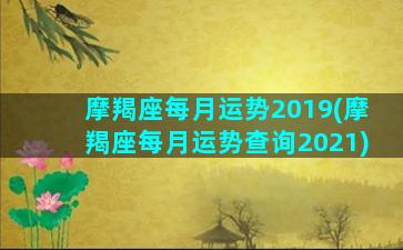 摩羯座每月运势2019(摩羯座每月运势查询2021)