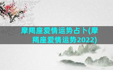 摩羯座爱情运势占卜(摩羯座爱情运势2022)