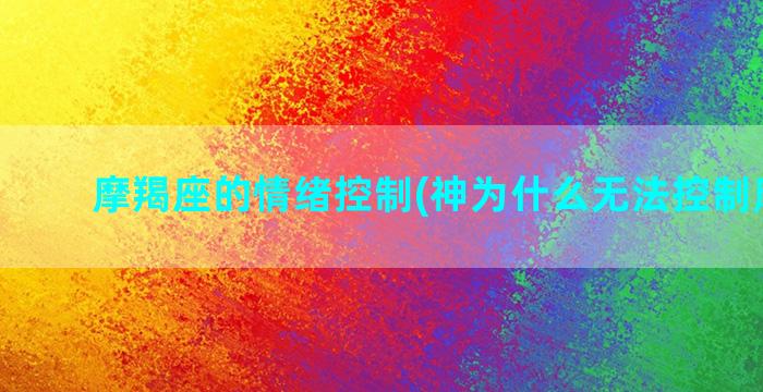 摩羯座的情绪控制(神为什么无法控制摩羯座)