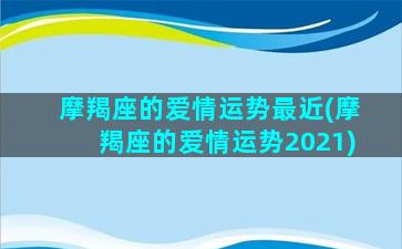 摩羯座的爱情运势最近(摩羯座的爱情运势2021)