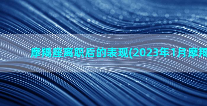 摩羯座离职后的表现(2023年1月摩羯座离职)