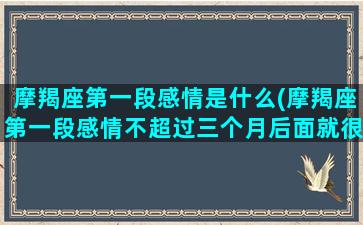 摩羯座第一段感情是什么(摩羯座第一段感情不超过三个月后面就很难超过了吗)