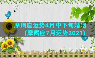 摩羯座运势4月中下旬婚姻(摩羯座7月运势2021)