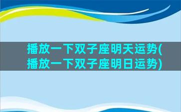 播放一下双子座明天运势(播放一下双子座明日运势)