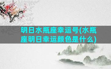 明日水瓶座幸运号(水瓶座明日幸运颜色是什么)