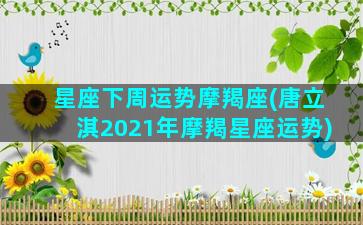 星座下周运势摩羯座(唐立淇2021年摩羯星座运势)