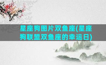 星座狗图片双鱼座(星座狗联盟双鱼座的幸运日)