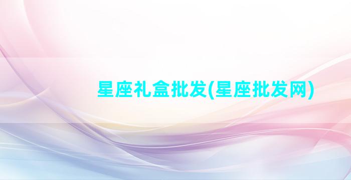 星座礼盒批发(星座批发网)