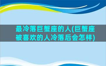 最冷落巨蟹座的人(巨蟹座被喜欢的人冷落后会怎样)