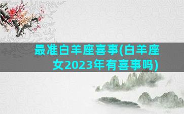 最准白羊座喜事(白羊座女2023年有喜事吗)