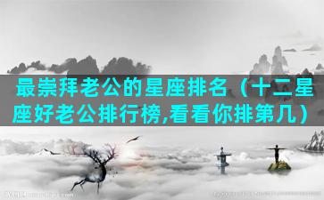 最崇拜老公的星座排名（十二星座好老公排行榜,看看你排第几）