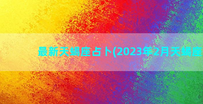 最新天蝎座占卜(2023年2月天蝎座占卜)