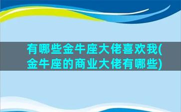 有哪些金牛座大佬喜欢我(金牛座的商业大佬有哪些)