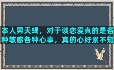 本人男天蝎，对于谈恋爱真的是各种敏感各种心事，真的心好累不知怎么办