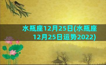 水瓶座12月25日(水瓶座12月25日运势2022)