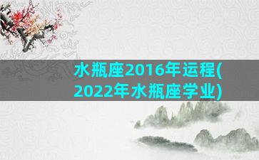 水瓶座2016年运程(2022年水瓶座学业)