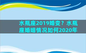 水瓶座2019婚变？水瓶座婚姻情况如何2020年