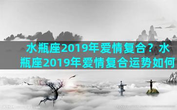 水瓶座2019年爱情复合？水瓶座2019年爱情复合运势如何