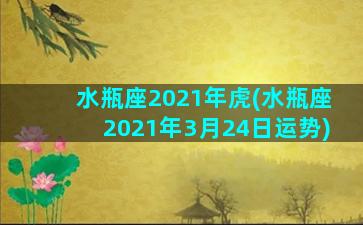 水瓶座2021年虎(水瓶座2021年3月24日运势)