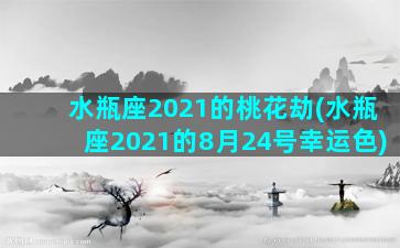 水瓶座2021的桃花劫(水瓶座2021的8月24号幸运色)