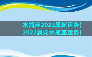 水瓶座2022属蛇运势(2022属龙水瓶座运势)