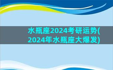 水瓶座2024考研运势(2024年水瓶座大爆发)