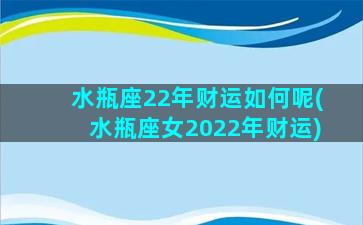 水瓶座22年财运如何呢(水瓶座女2022年财运)