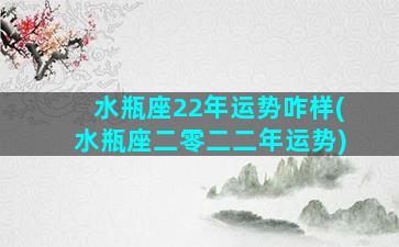 水瓶座22年运势咋样(水瓶座二零二二年运势)